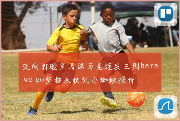 变向打脸罗马诺马竞连发三则here we go坚称未收到小蜘蛛报价
