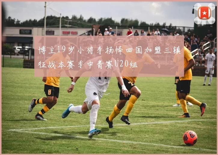 博主19岁小将李杨怿回国加盟三镇征战本赛季中青赛U20组