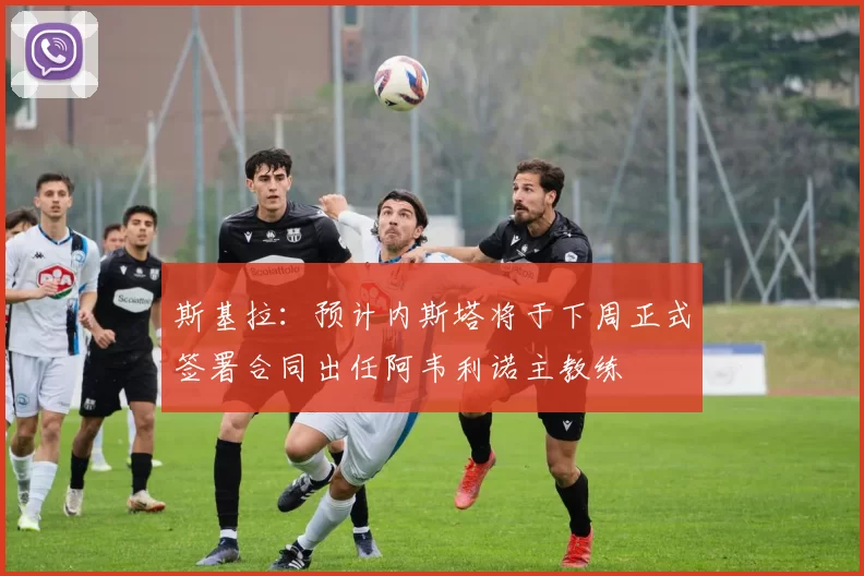 斯基拉：预计内斯塔将于下周正式签署合同出任阿韦利诺主教练