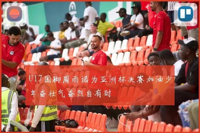 U17国脚周雨诺为亚洲杯决赛加油少年奋壮气奋烈自有时